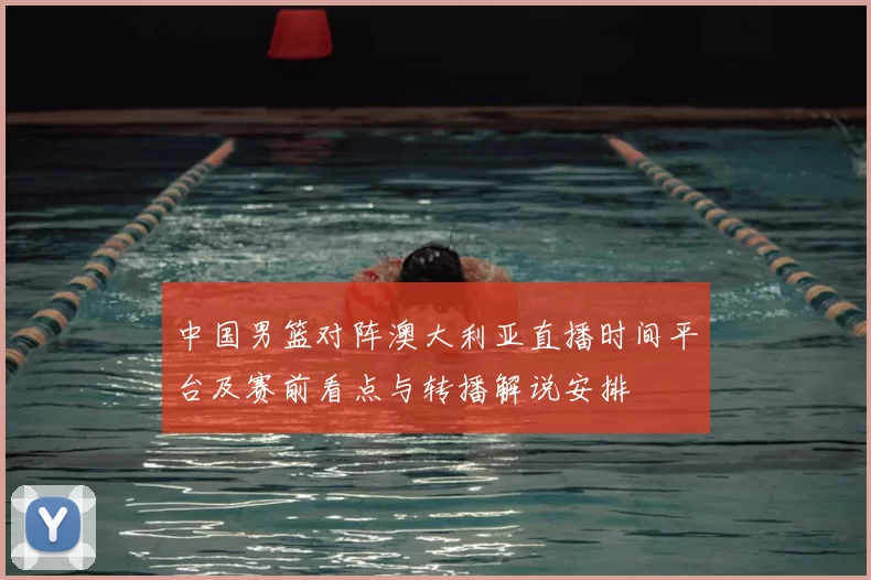 中国男篮对阵澳大利亚直播时间平台及赛前看点与转播解说安排