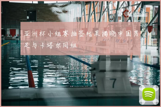 亚洲杯小组赛抽签结果揭晓中国男足与卡塔尔同组