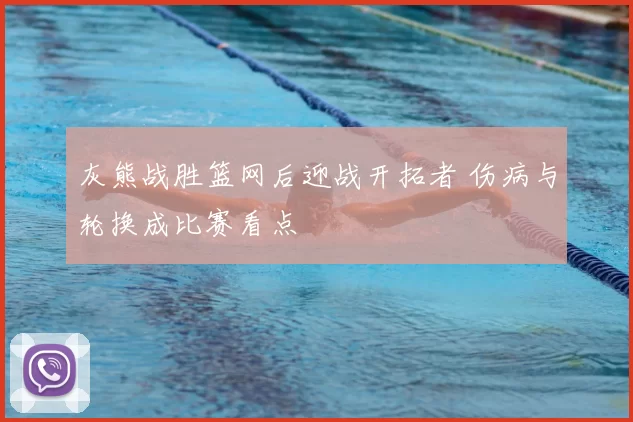 灰熊战胜篮网后迎战开拓者 伤病与轮换成比赛看点