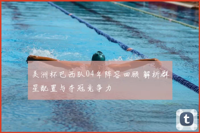 美洲杯巴西队04年阵容回顾 解析群星配置与夺冠竞争力