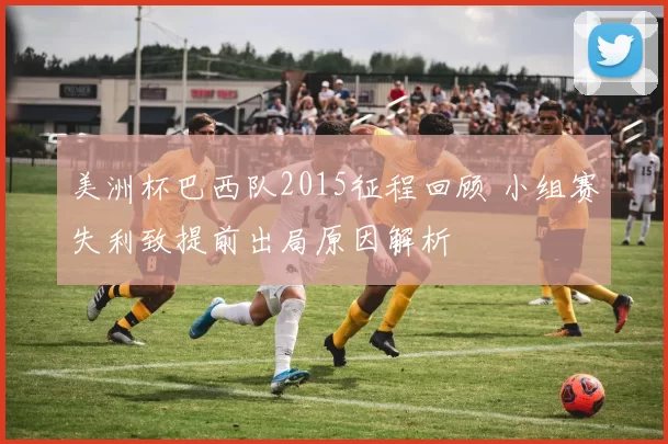 美洲杯巴西队2015征程回顾 小组赛失利致提前出局原因解析