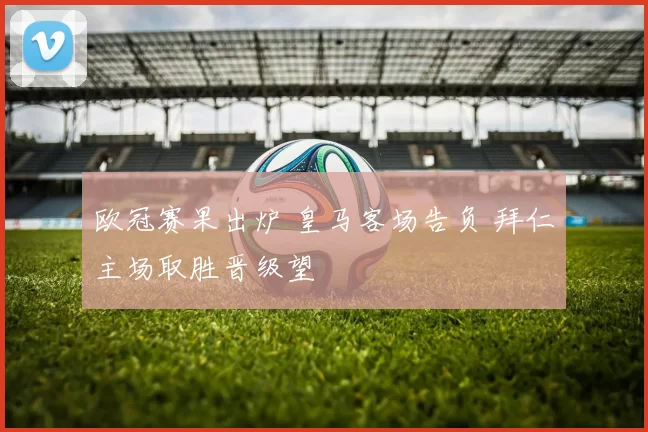 欧冠赛果出炉 皇马客场告负 拜仁主场取胜晋级望