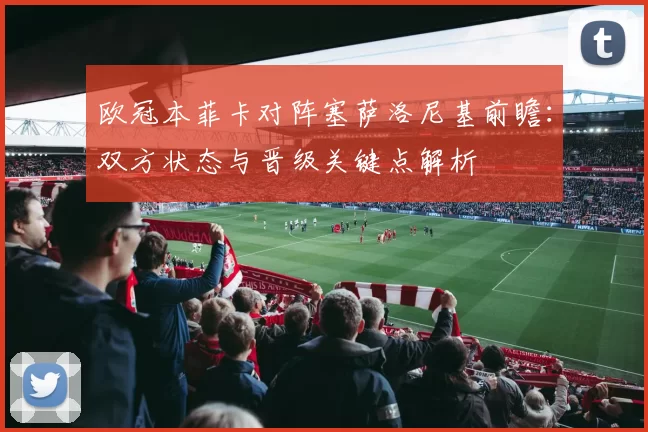 欧冠本菲卡对阵塞萨洛尼基前瞻:双方状态与晋级关键点解析