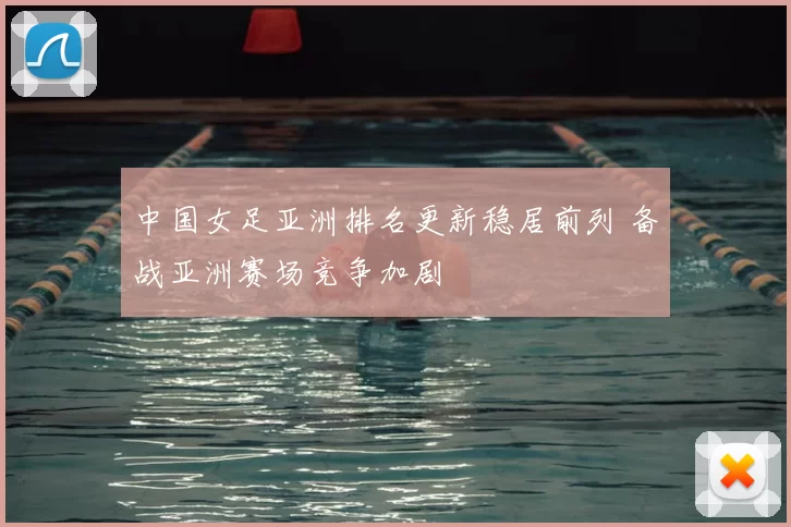 中国女足亚洲排名更新稳居前列 备战亚洲赛场竞争加剧