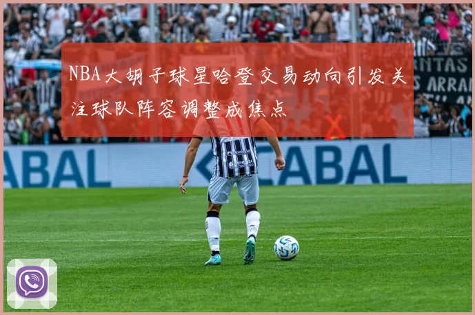 NBA大胡子球星哈登交易动向引发关注球队阵容调整成焦点