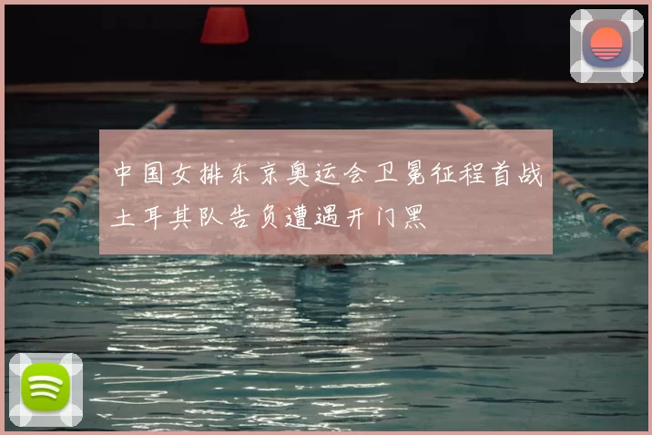 中国女排东京奥运会卫冕征程首战土耳其队告负遭遇开门黑