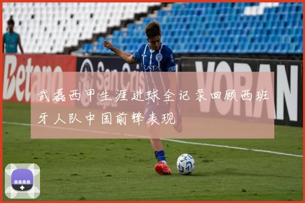 武磊西甲生涯进球全记录回顾西班牙人队中国前锋表现