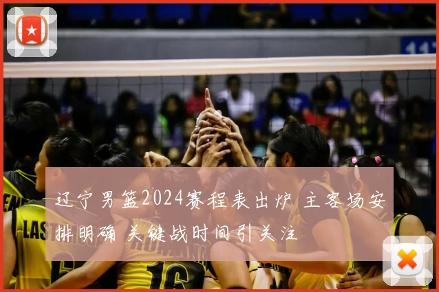 辽宁男篮2024赛程表出炉 主客场安排明确 关键战时间引关注