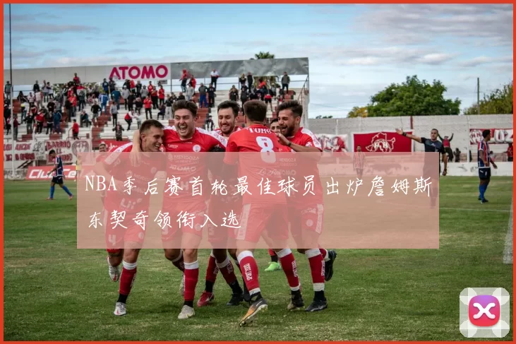 NBA季后赛首轮最佳球员出炉詹姆斯东契奇领衔入选