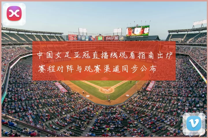 中国女足亚冠直播线观看指南出炉 赛程对阵与观赛渠道同步公布