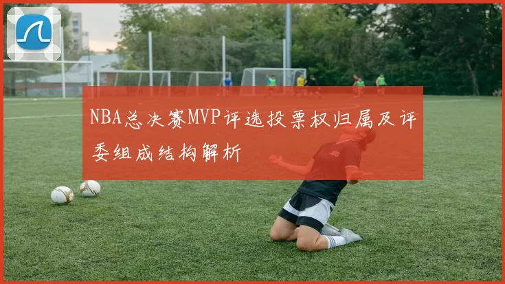 NBA总决赛MVP评选投票权归属及评委组成结构解析