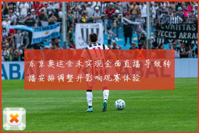 东京奥运会未实现全面直播 导致转播安排调整并影响观赛体验